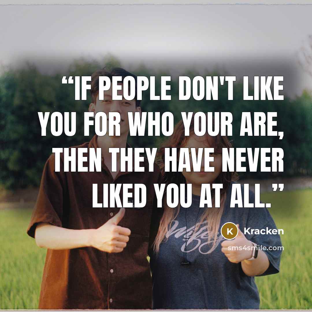 “If people don't like you for who your are, then they have never liked you at all.” quote by Kracken