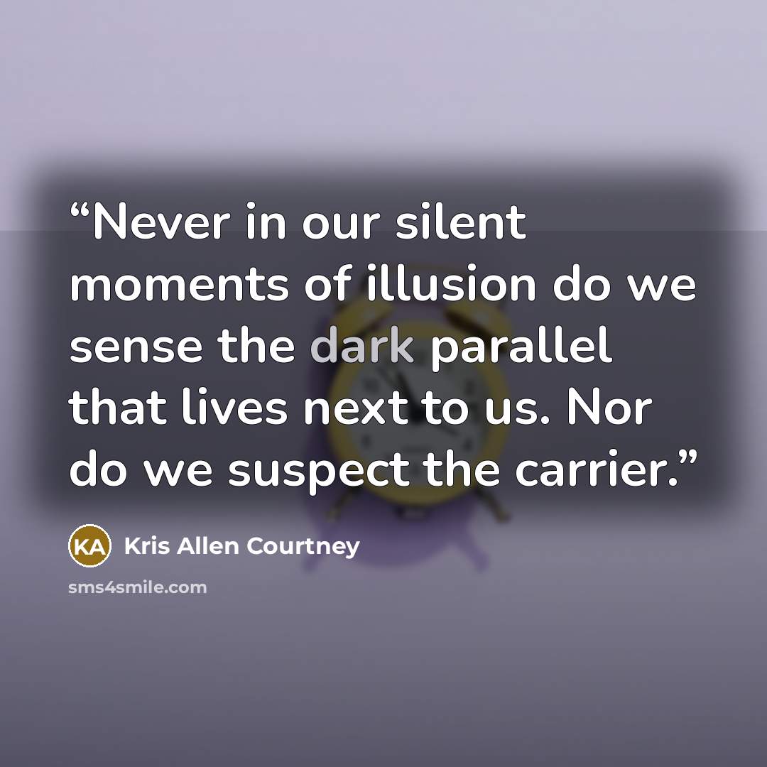 “Never in our silent moments of illusion do we sense the dark parallel that lives next to us. Nor do we suspect the carrier.” quote by Kris Allen Courtney