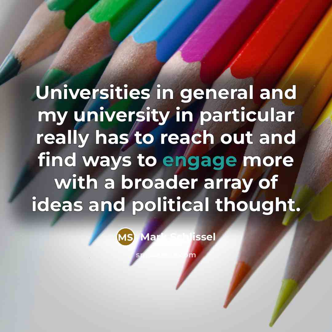 “Universities in general and my university in particular really has to reach out and find ways to engage more with a broader array of ideas and political thought.” quote by Mark Schlissel