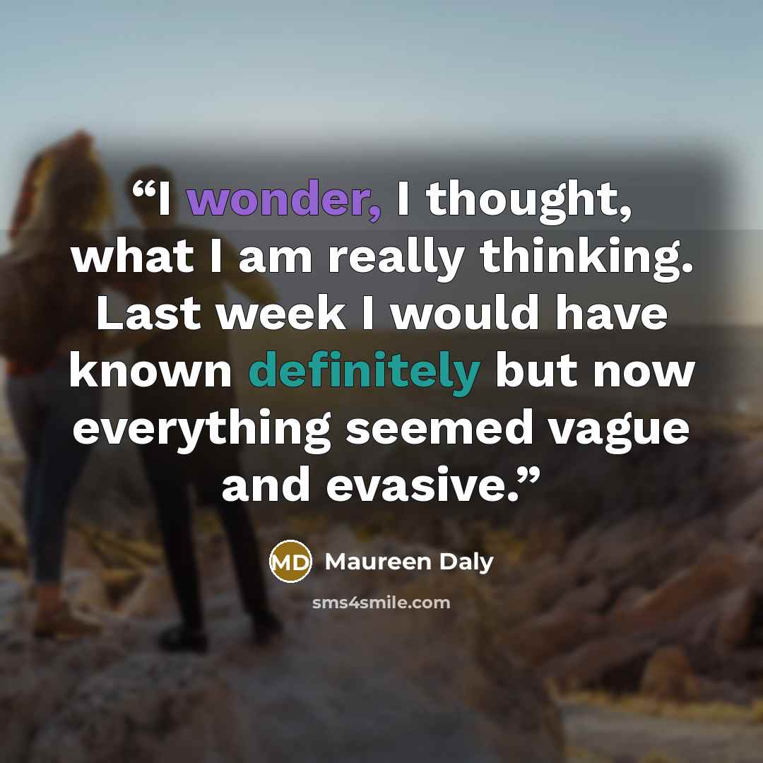 “I wonder, I thought, what I am really thinking. Last week I would have known definitely but now everything seemed vague and evasive.” quote by Maureen Daly