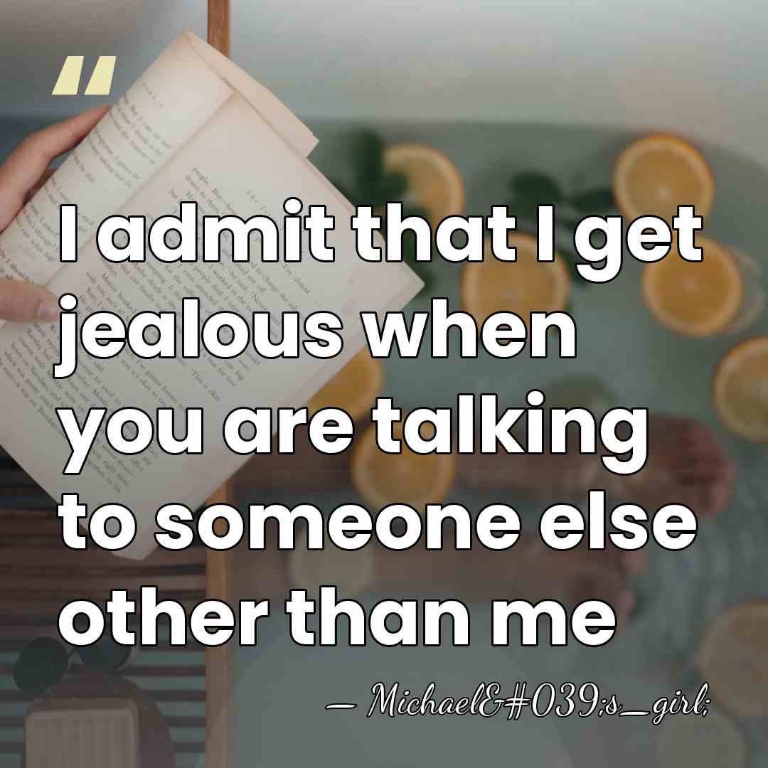 I admit that I get jealous when you are talking to someone&hellip; - Michael's_girl;