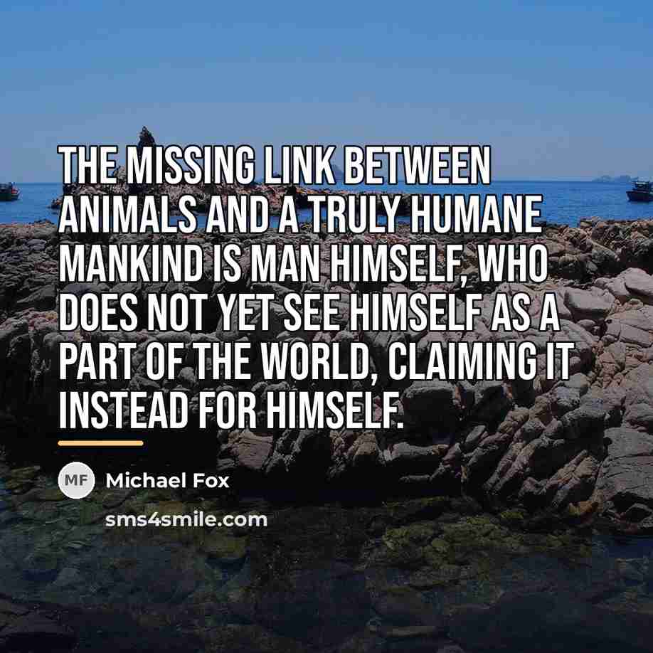 “The missing link between animals and a truly humane mankind…” quote by Michael Fox