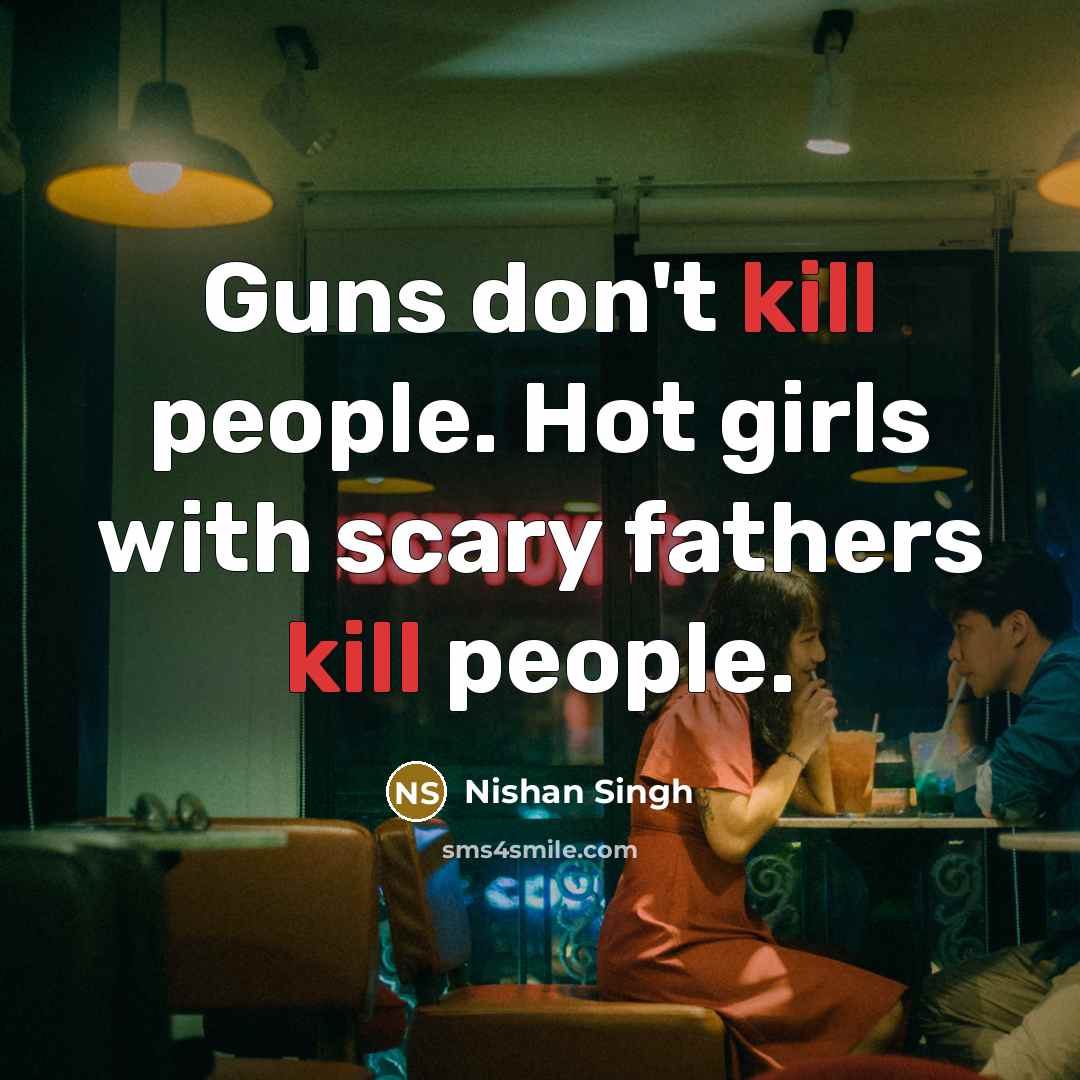 “Guns don't kill people. Hot girls with scary fathers kill…” quote by Nishan Singh