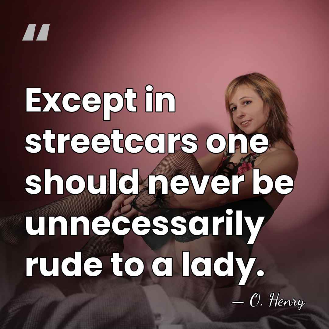 Except in streetcars one should never be unnecessarily rude to a lady. - O. Henry