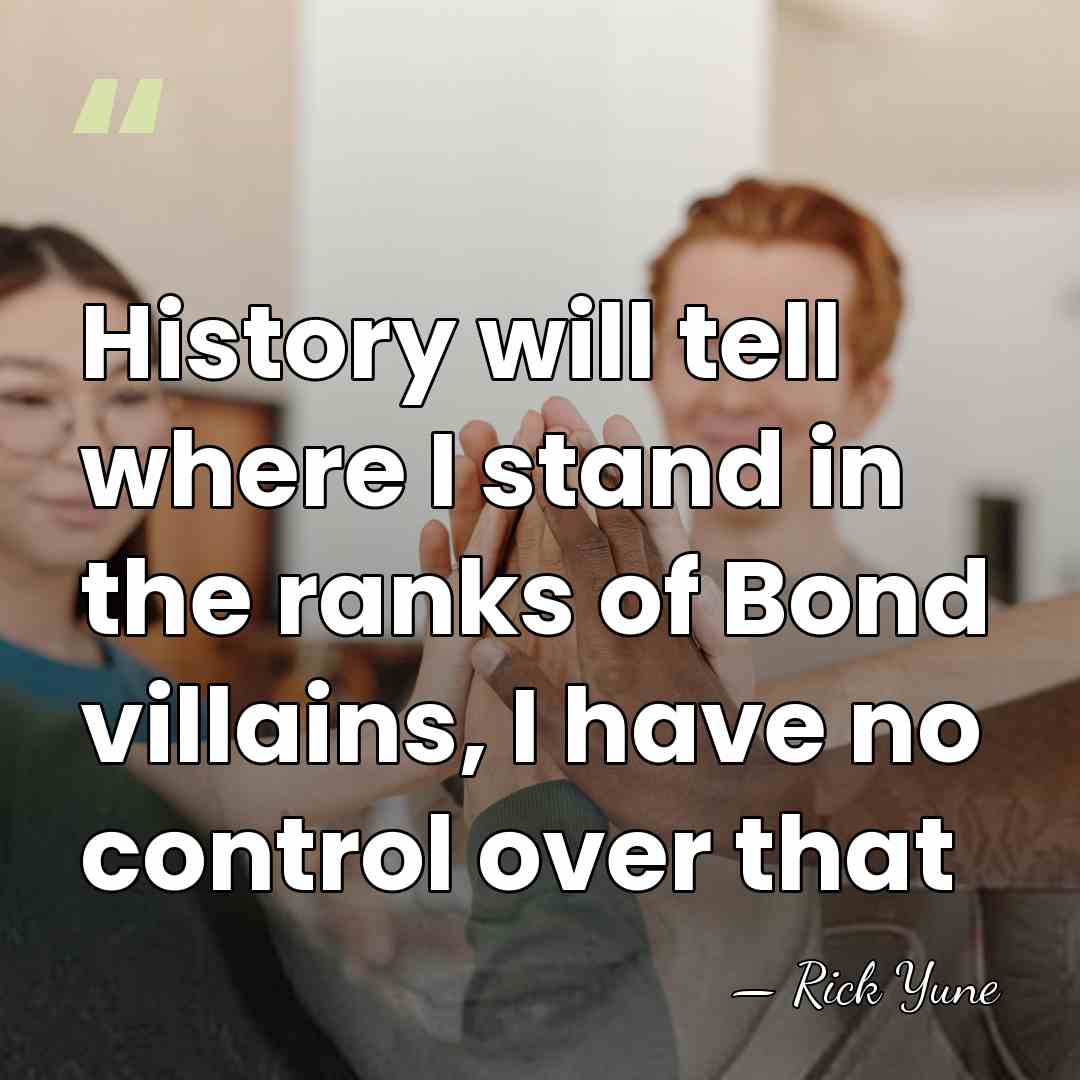 History will tell where I stand in the ranks of Bond villains,&hellip; - Rick Yune