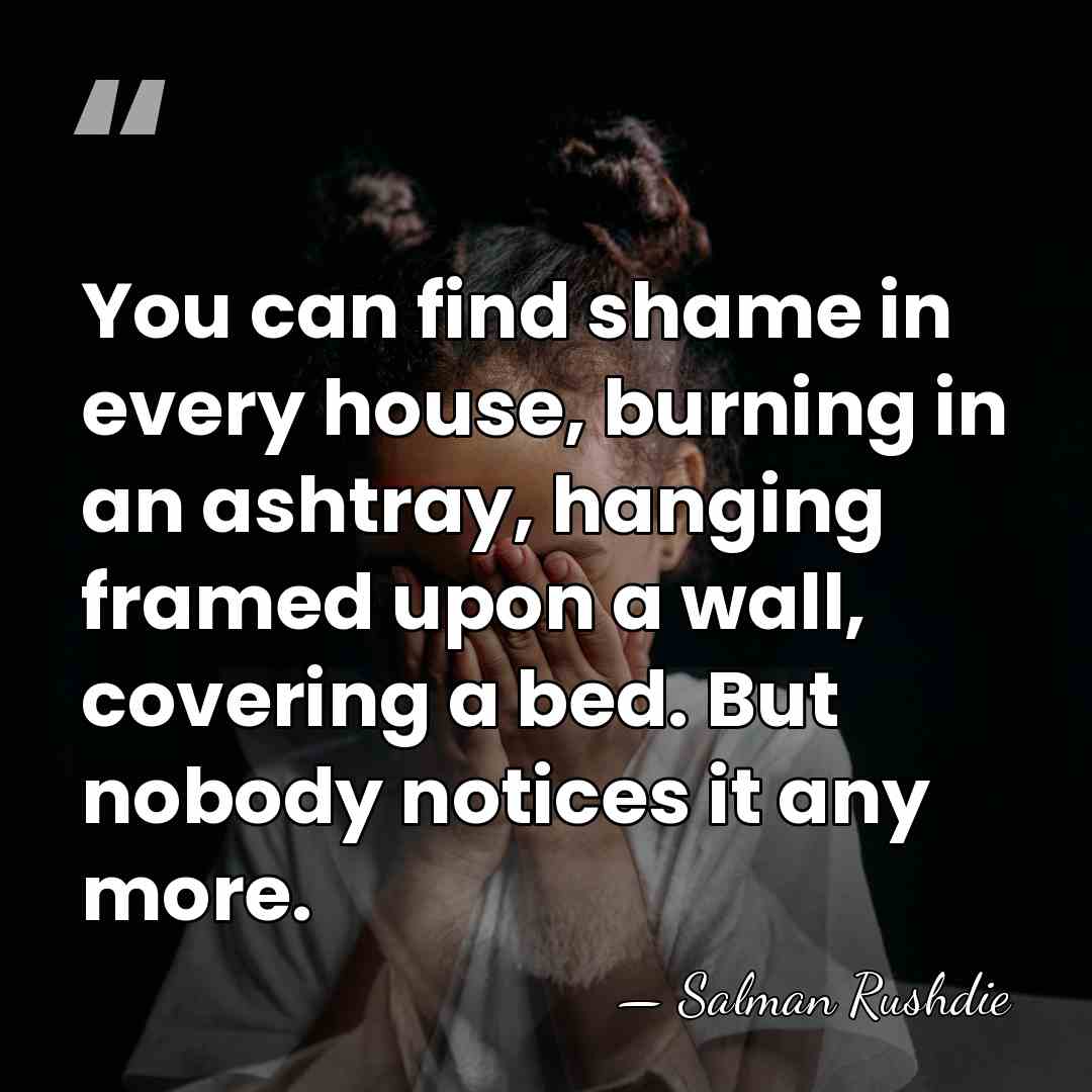 You can find shame in every house, burning in an ashtray, hanging&hellip; - Salman Rushdie