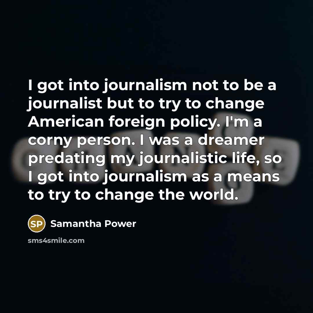 “I got into journalism not to be a journalist but…” quote by Samantha Power