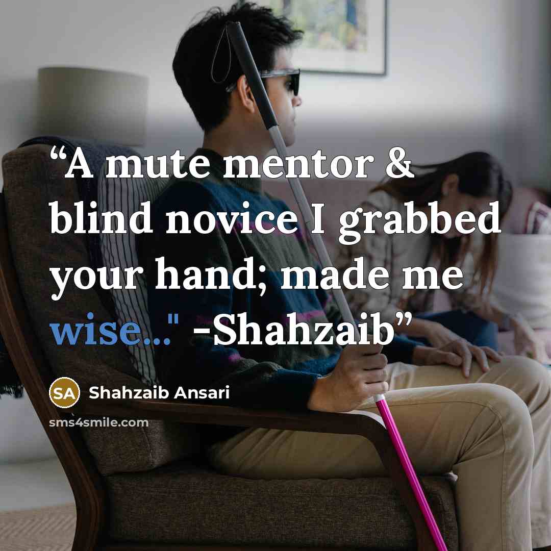 “A mute mentor & blind novice I grabbed your hand; made me wise..." -Shahzaib” quote by Shahzaib Ansari