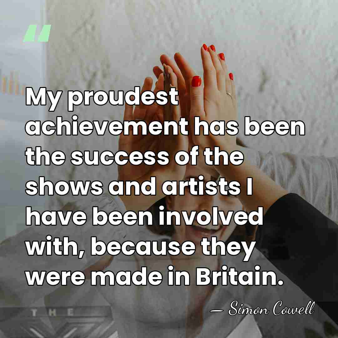 My proudest achievement has been the success of the shows and artists&hellip; - Simon Cowell