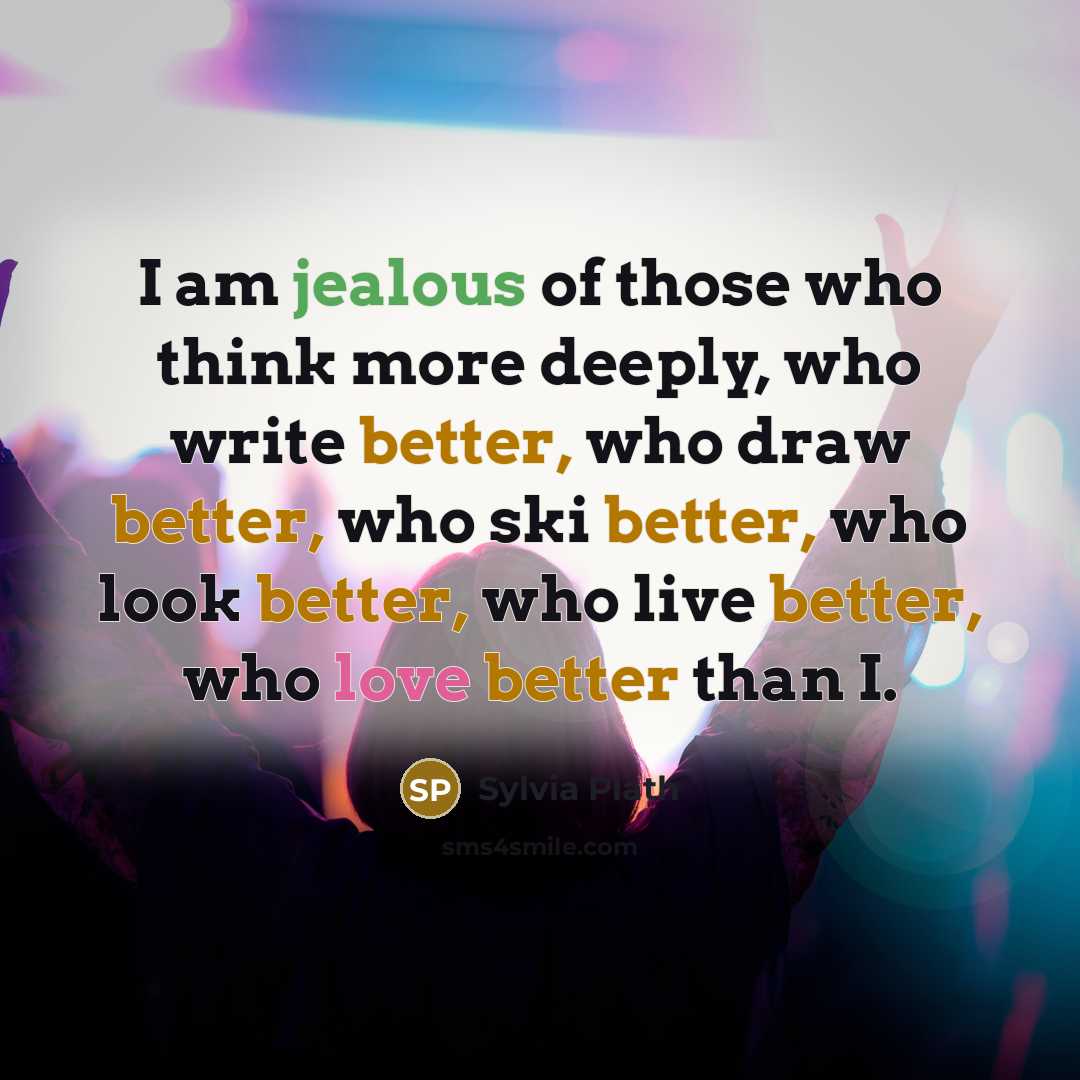 “I am jealous of those who think more deeply, who write better, who draw better, who ski better, who look better, who live better, who love better than I.” quote by Sylvia Plath