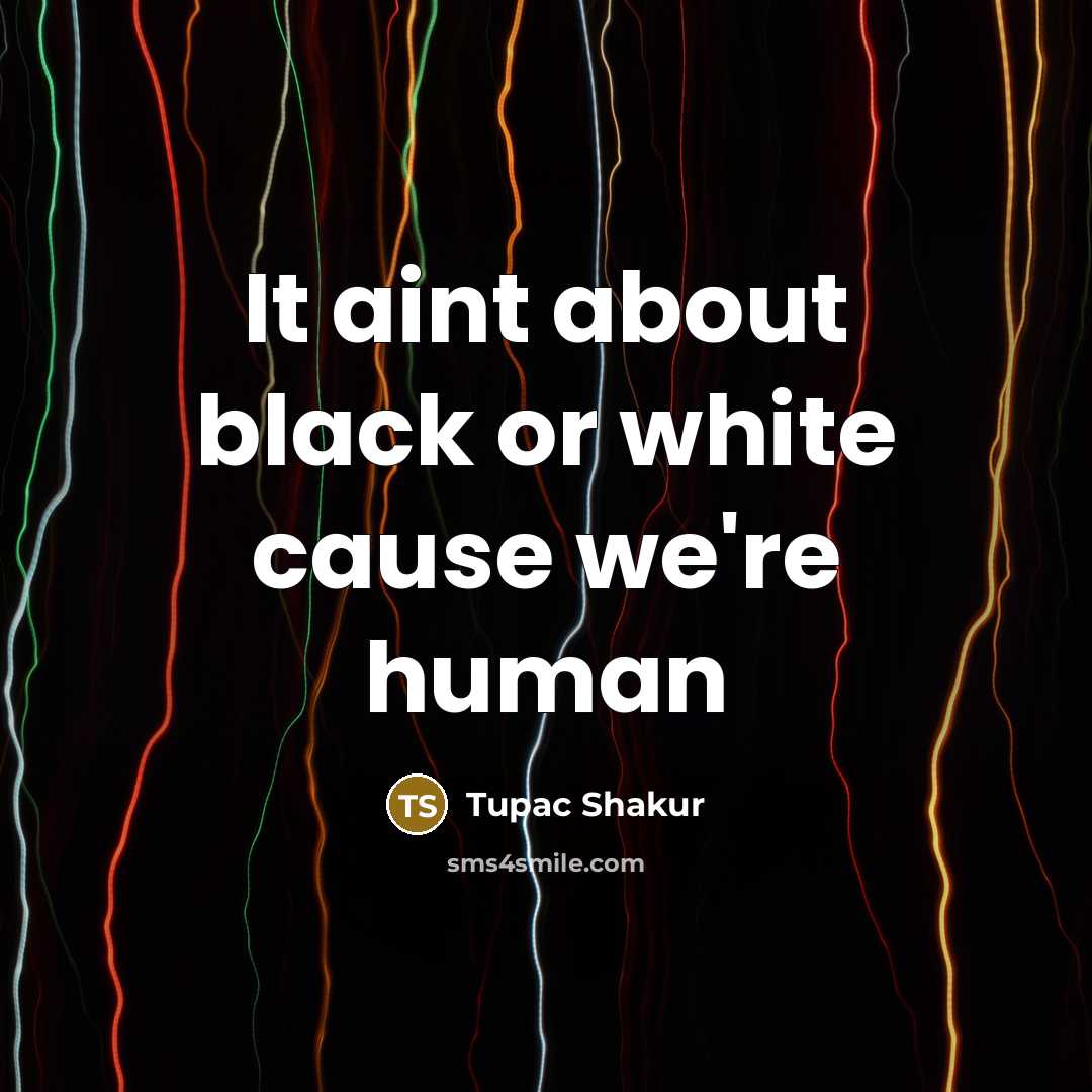 “It aint about black or white cause we`re human…” quote by Tupac Shakur