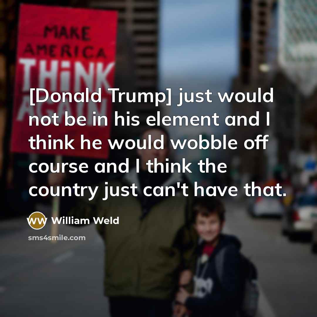 “[Donald Trump] just would not be in his element and…” quote by William Weld