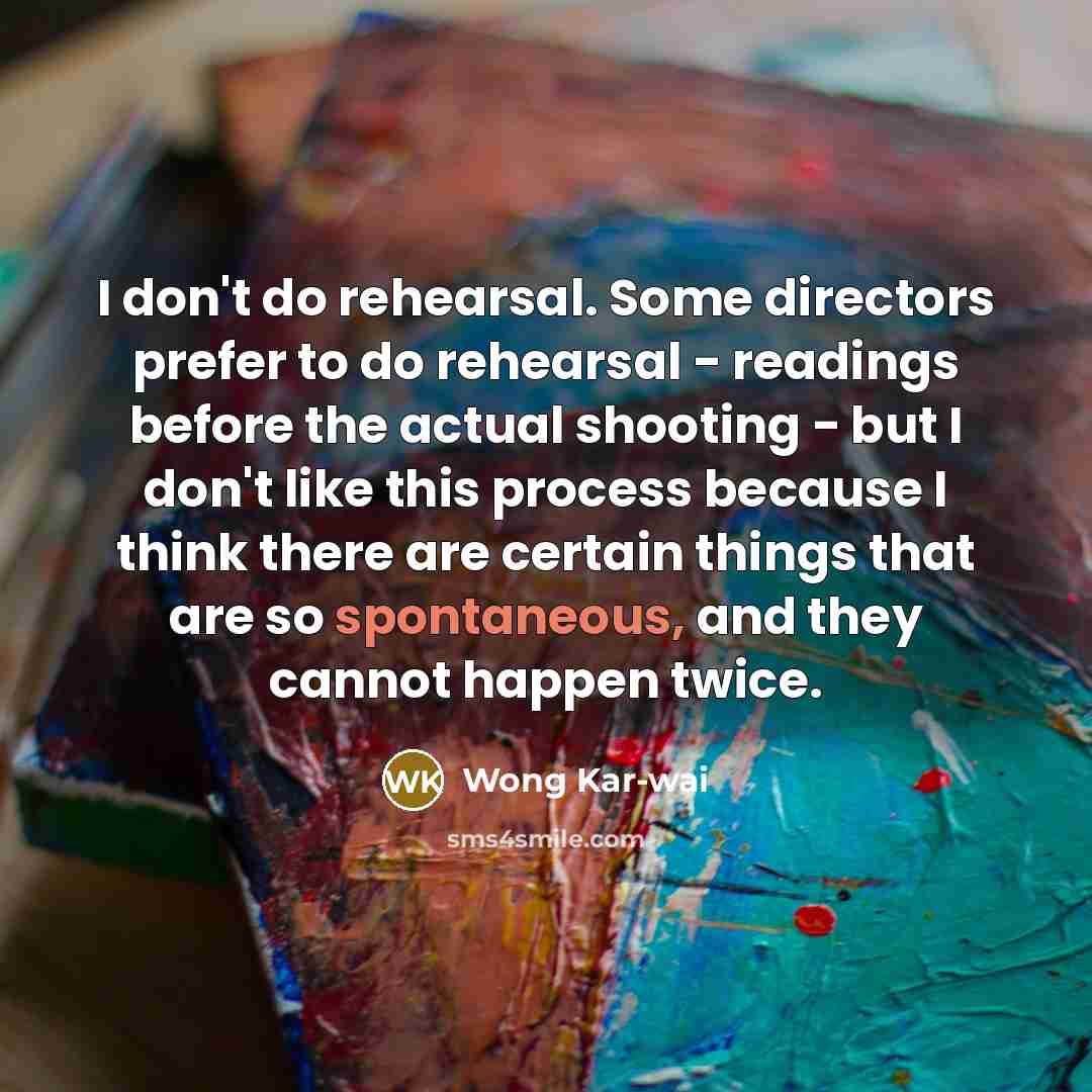 “I don't do rehearsal. Some directors prefer to do rehearsal…” quote by Wong Kar-wai