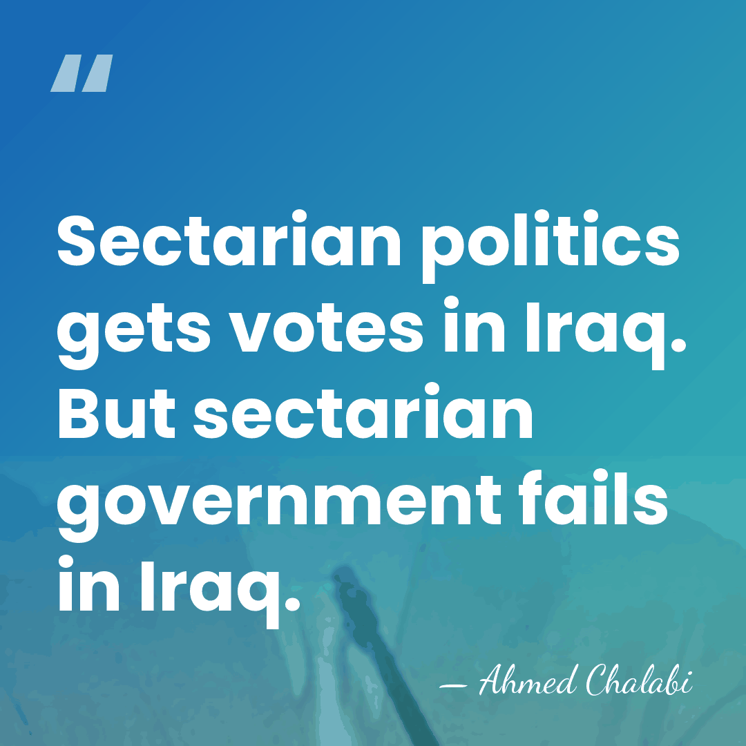 Sectarian politics gets votes in Iraq. But sectarian government fails in Iraq. - Ahmed Chalabi