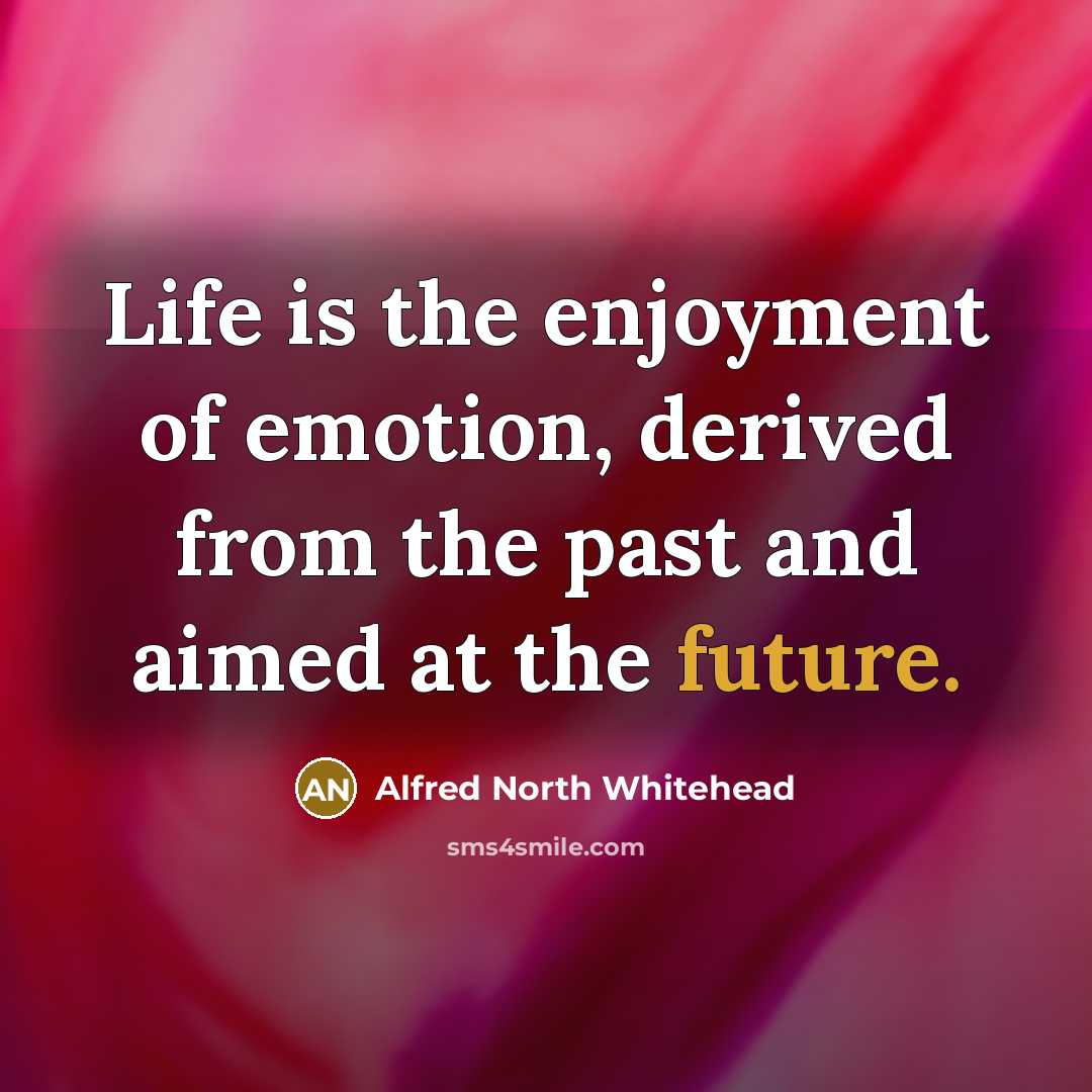 “Life is the enjoyment of emotion, derived from the past…” quote by Alfred North Whitehead