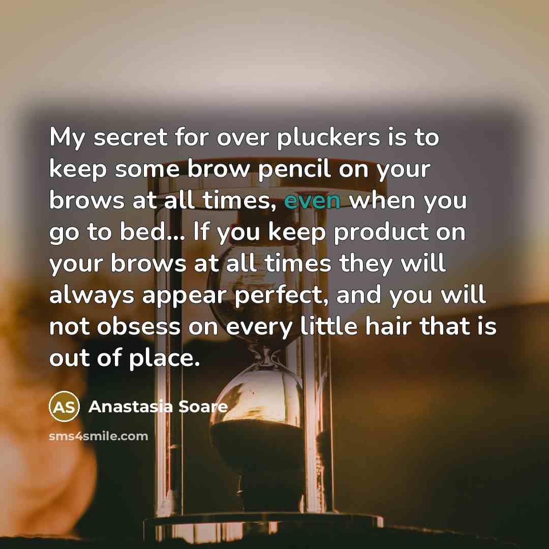 “My secret for over pluckers is to keep some brow pencil on your brows at all times, even when you go to bed... If you keep product on your brows at all times they will always appear perfect, and you will not obsess on every little hair that is out of place.” quote by Anastasia Soare