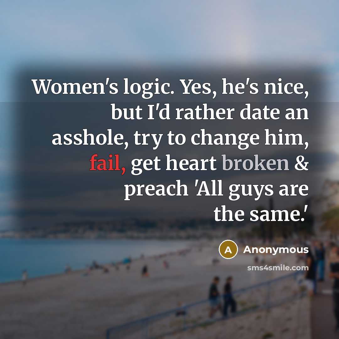“Women's logic. Yes, he's nice, but I'd rather date an asshole, try to change him, fail, get heart broken & preach 'All guys are the same.'” quote by Anonymous