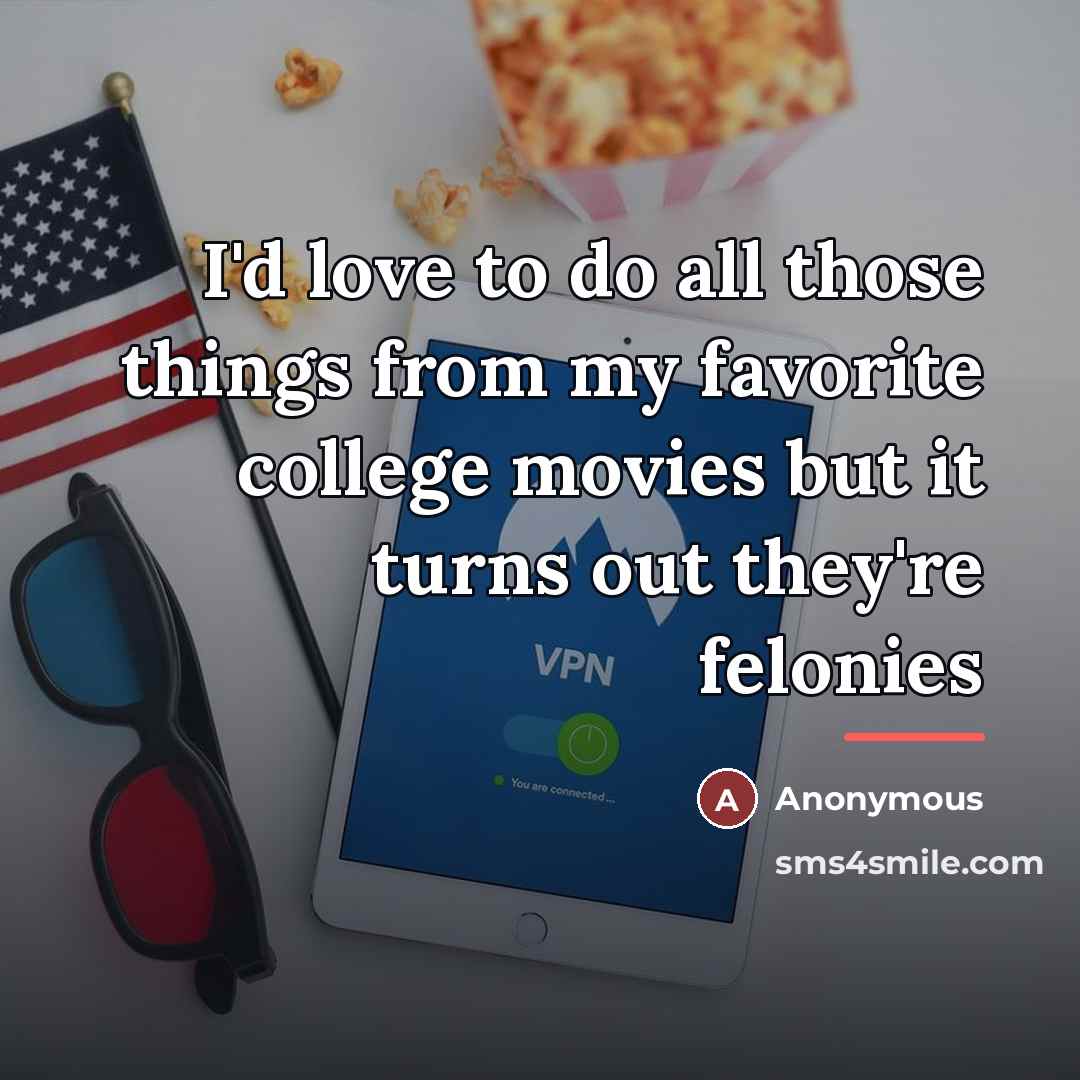 “I'd love to do all those things from my favorite college movies but it turns out they're felonies” quote by Anonymous
