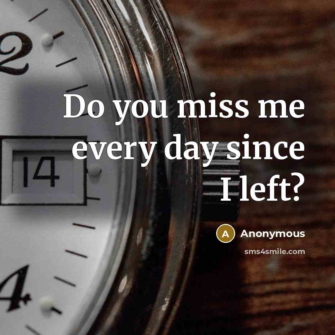 “Do you miss me every day since I left?” quote by Anonymous
