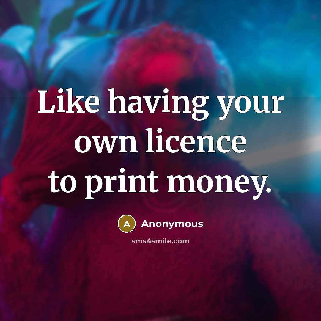 “Like having your own licence to print money.…” quote by Anonymous