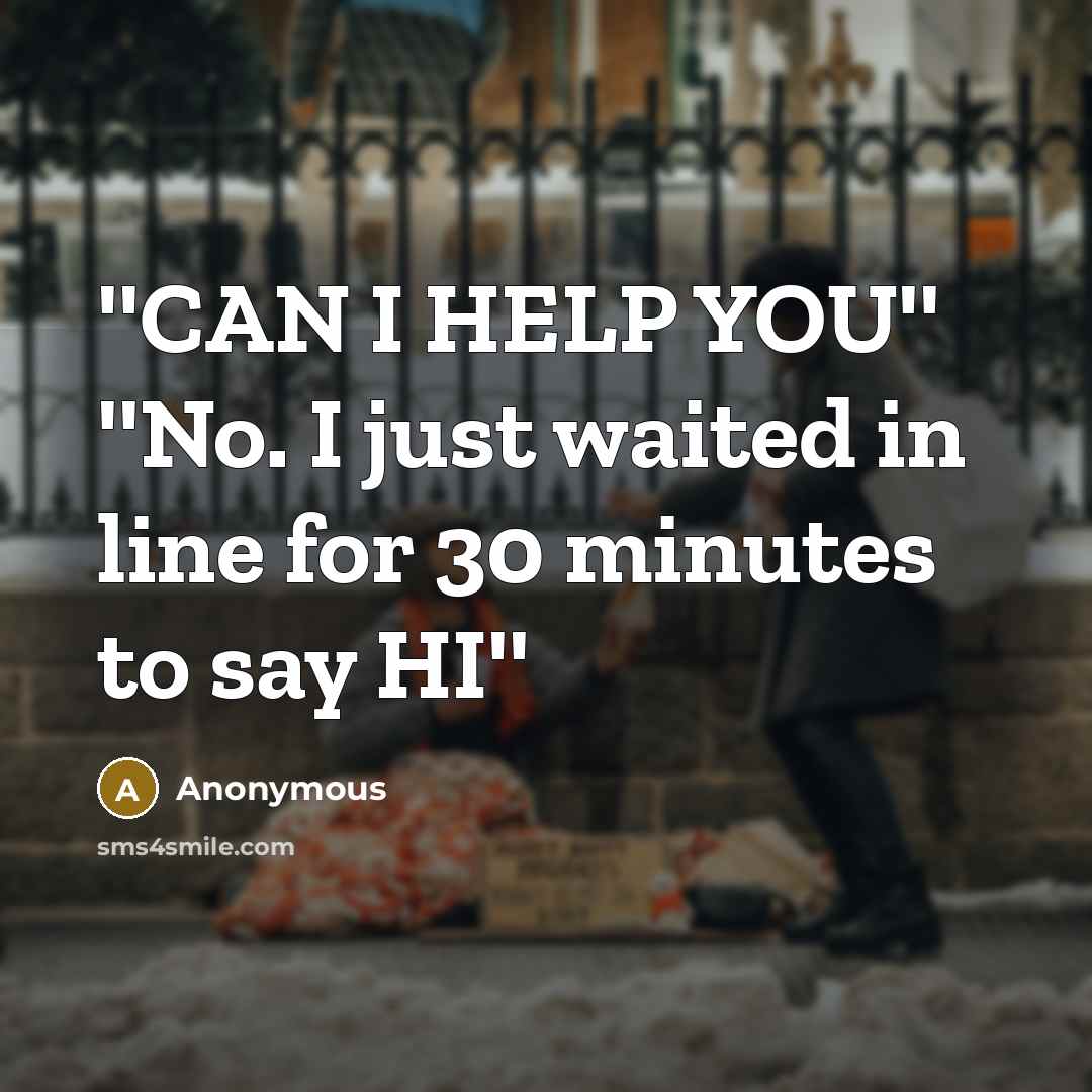 “''CAN I HELP YOU'' ''No. I just waited in line for 30 minutes to say HI''” quote by Anonymous
