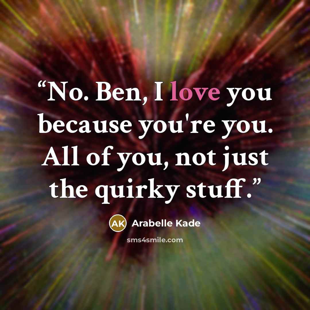 “No. Ben, I love you because you're you. All of you, not just the quirky stuff.” quote by Arabelle Kade