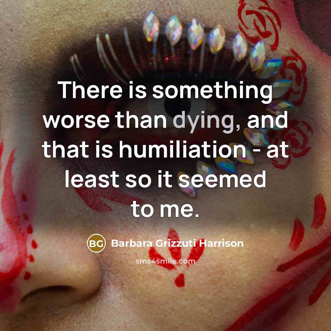 “There is something worse than dying, and that is humiliation…” quote by Barbara Grizzuti Harrison