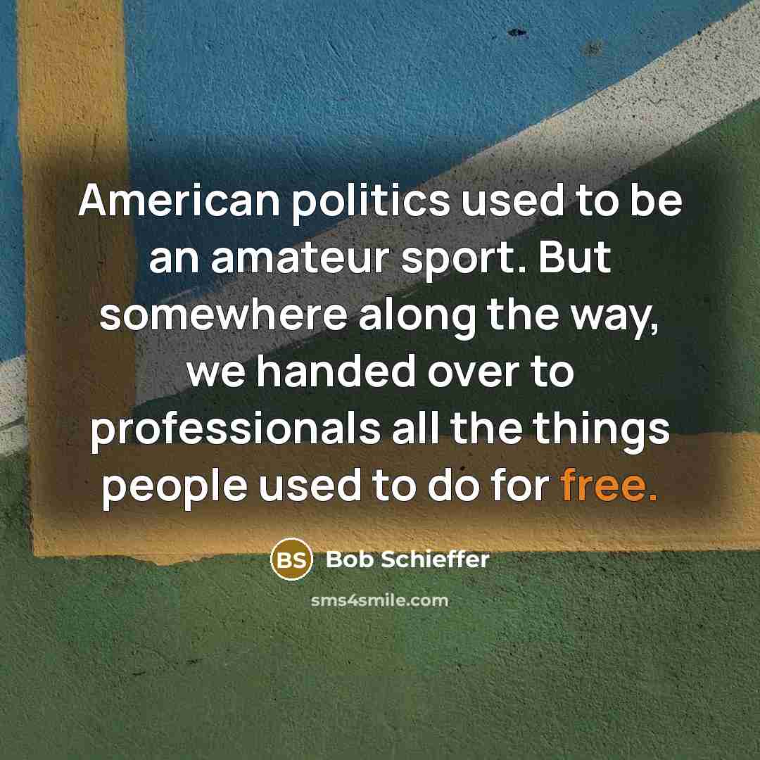 “American politics used to be an amateur sport. But somewhere along the way, we handed over to professionals all the things people used to do for free.” quote by Bob Schieffer