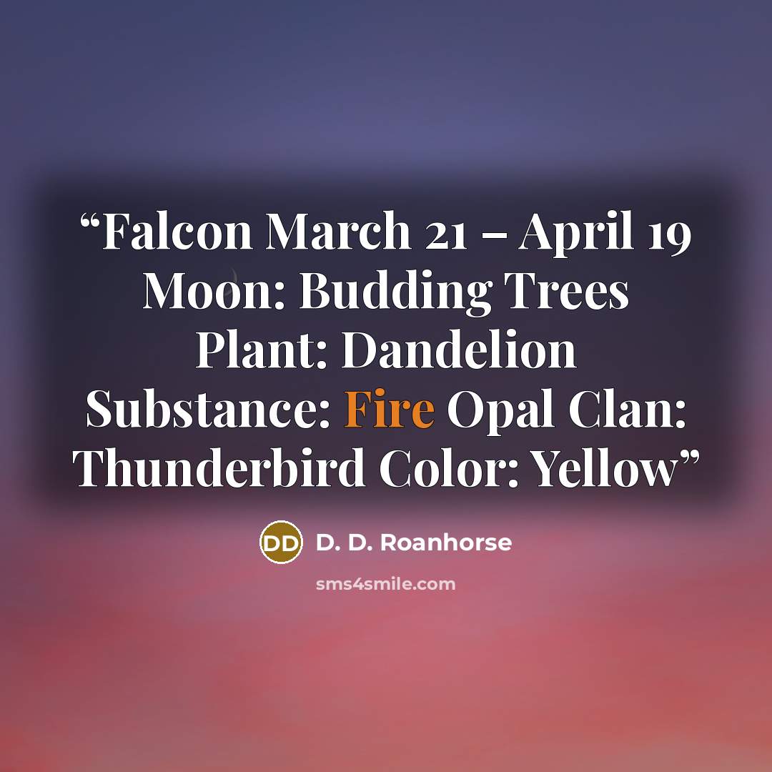 “Falcon March 21 – April 19 Moon: Budding Trees Plant: Dandelion Substance: Fire Opal Clan: Thunderbird Color: Yellow” quote by D. D. Roanhorse
