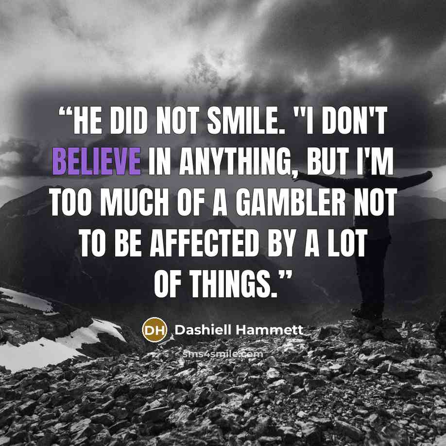 “He did not smile. "I don't believe in anything, but I'm too much of a gambler not to be affected by a lot of things.” quote by Dashiell Hammett