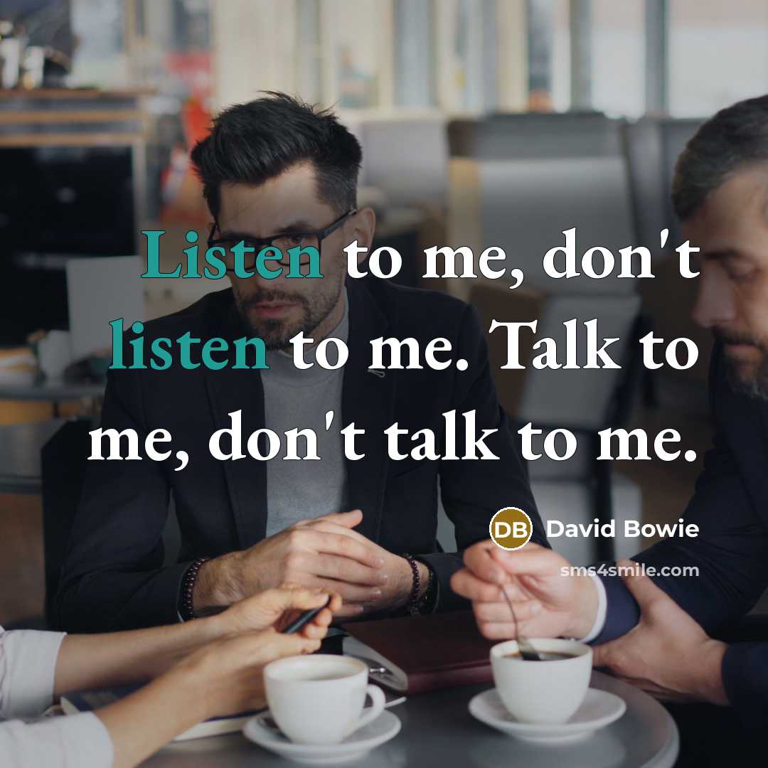 “Listen to me, don't listen to me. Talk to me,…” quote by David Bowie