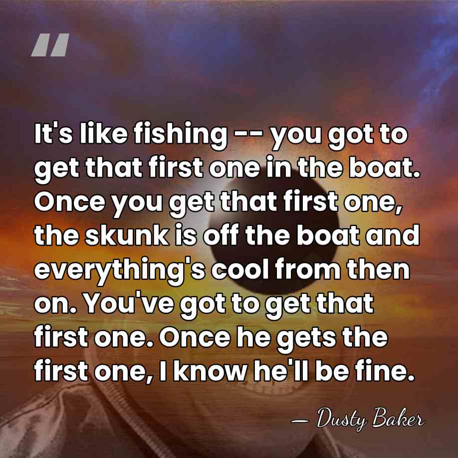 It's like fishing -- you got to get that first one in&hellip; - Dusty Baker