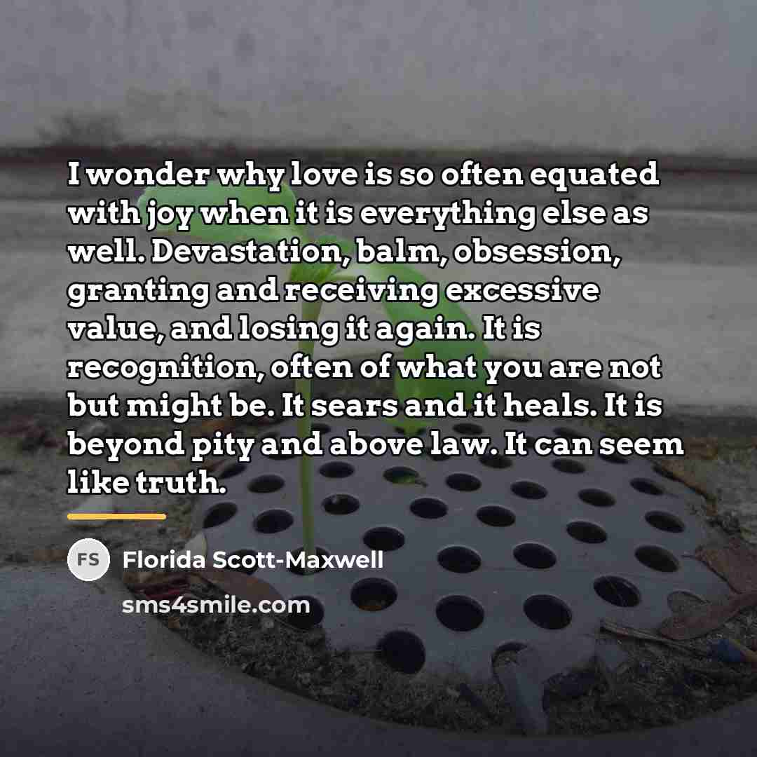 “I wonder why love is so often equated with joy…” quote by Florida Scott-Maxwell