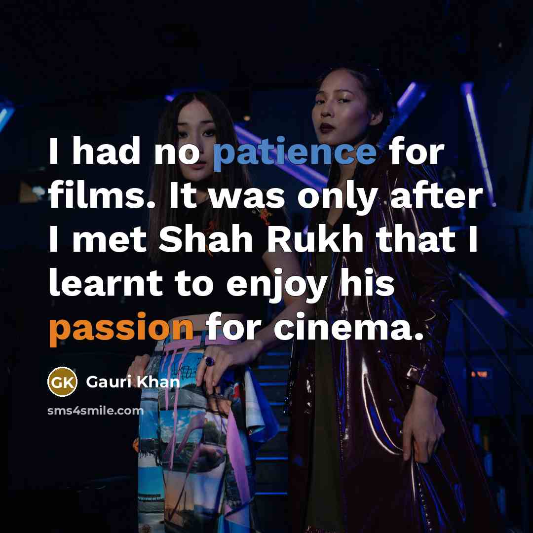 “I had no patience for films. It was only after I met Shah Rukh that I learnt to enjoy his passion for cinema.” quote by Gauri Khan
