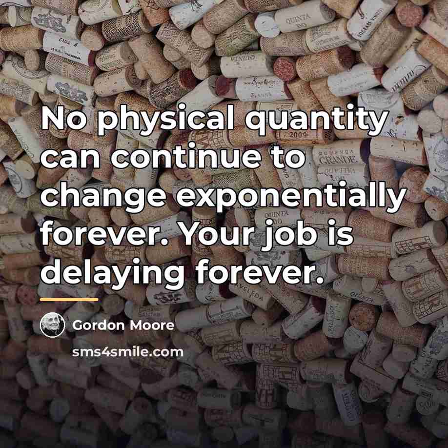 “No physical quantity can continue to change exponentially forever. Your…” quote by Gordon Moore