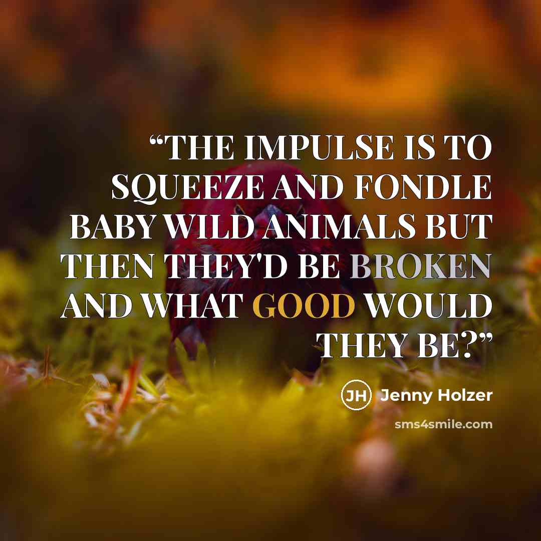 “THE IMPULSE IS TO SQUEEZE AND FONDLE BABY WILD ANIMALS BUT THEN THEY'D BE BROKEN AND WHAT GOOD WOULD THEY BE?” quote by Jenny Holzer