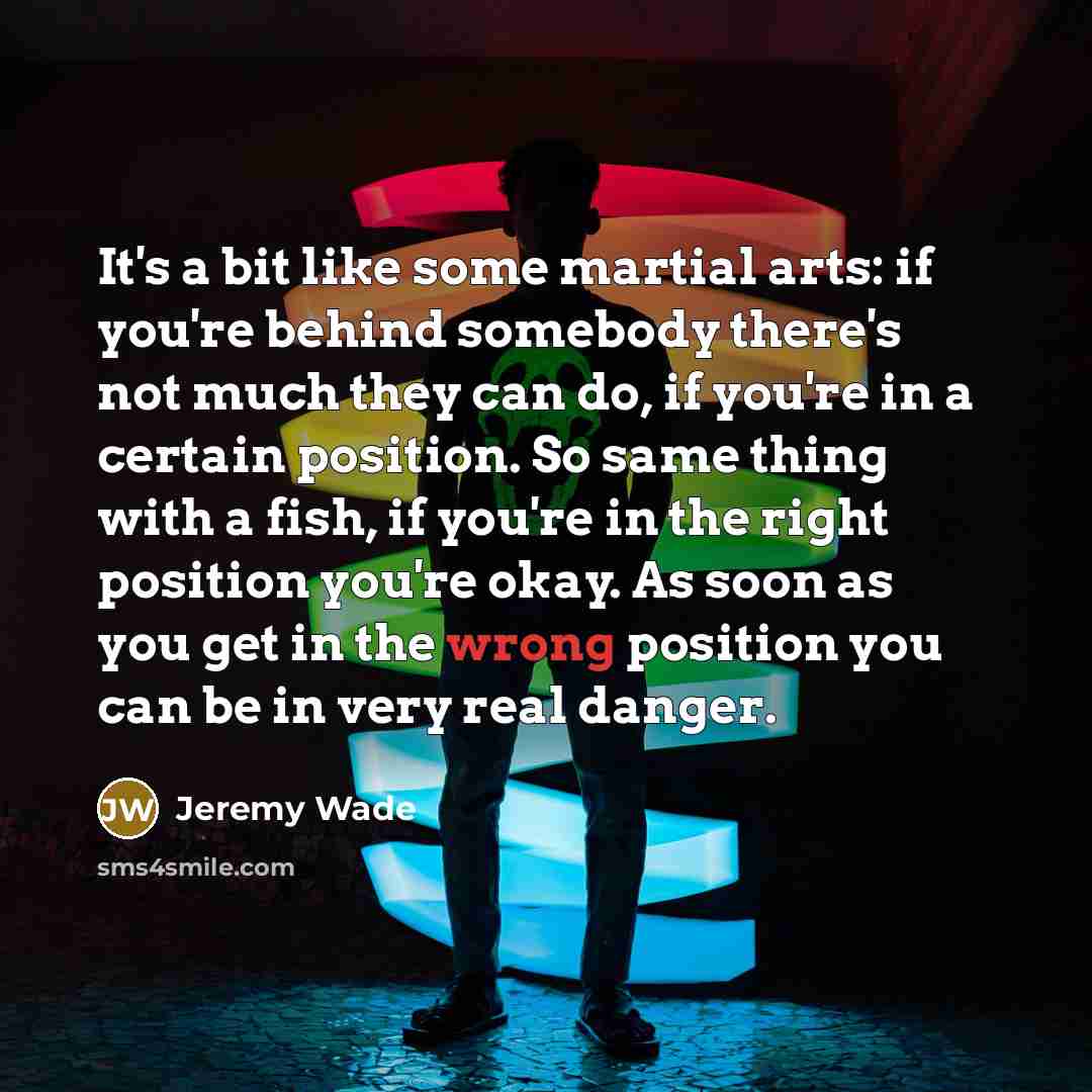 “It's a bit like some martial arts: if you're behind…” quote by Jeremy Wade