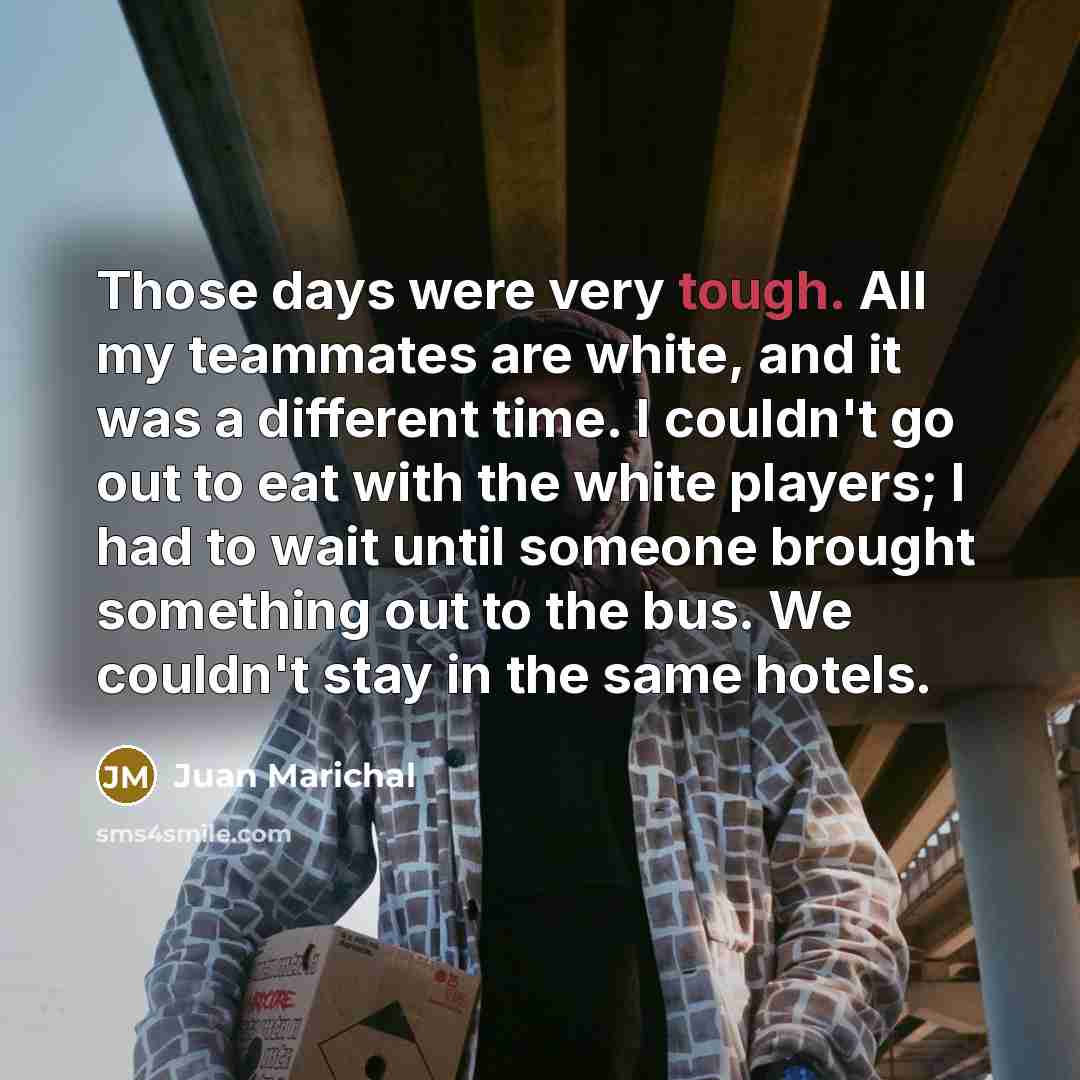 “Those days were very tough. All my teammates are white,…” quote by Juan Marichal
