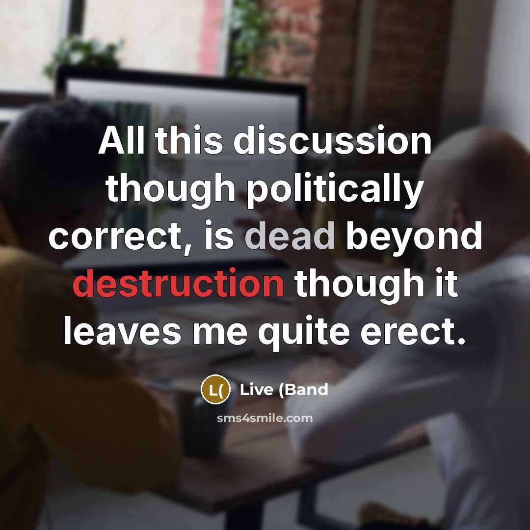 “All this discussion though politically correct, is dead beyond destruction though it leaves me quite erect.” quote by Live (Band