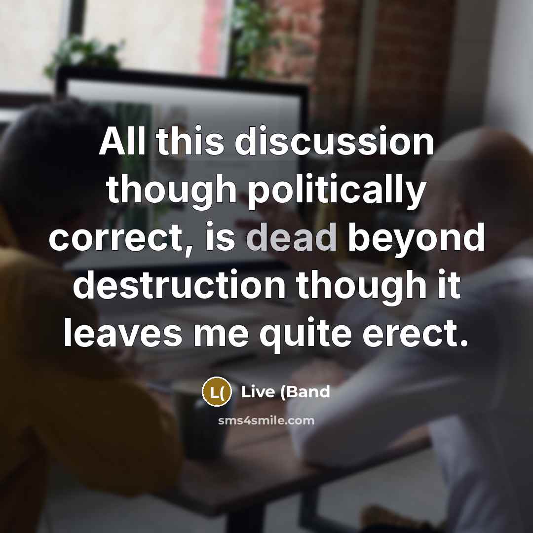 “All this discussion though politically correct, is dead beyond destruction…” quote by Live (Band