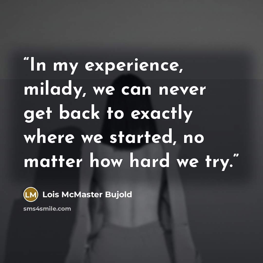 “In my experience, milady, we can never get back to exactly where we started, no matter how hard we try.” quote by Lois McMaster Bujold