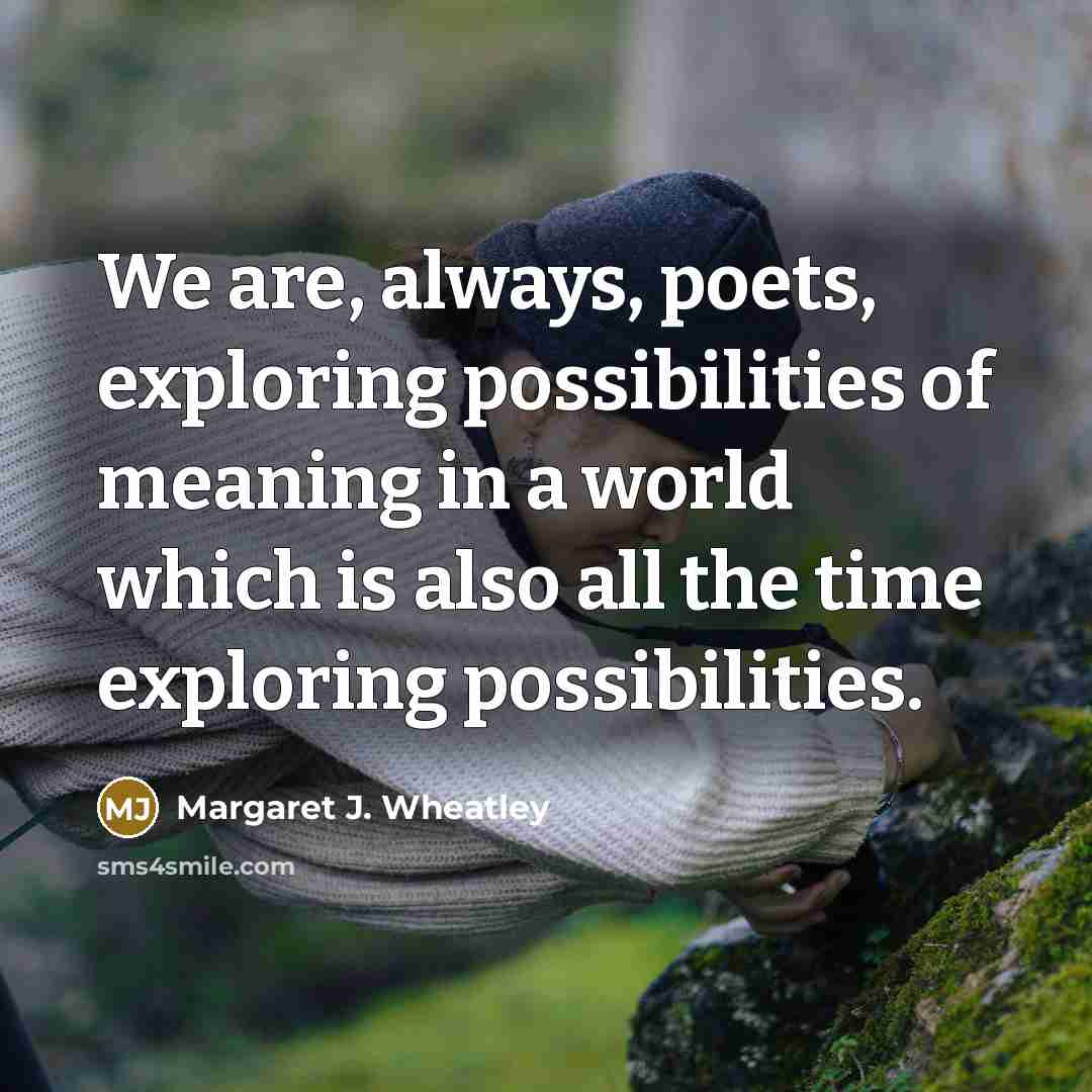“We are, always, poets, exploring possibilities of meaning in a…” quote by Margaret J. Wheatley
