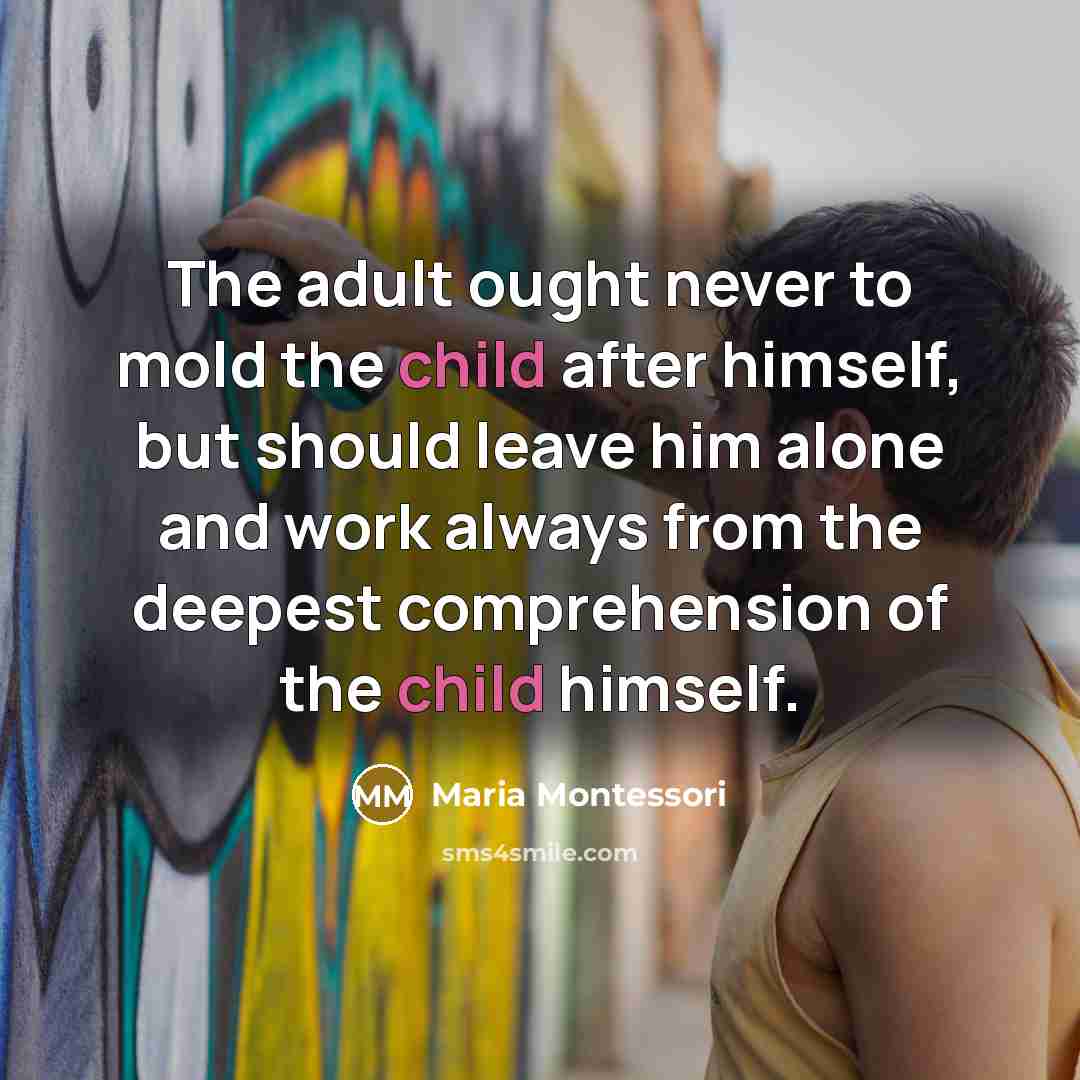 “The adult ought never to mold the child after himself,…” quote by Maria Montessori