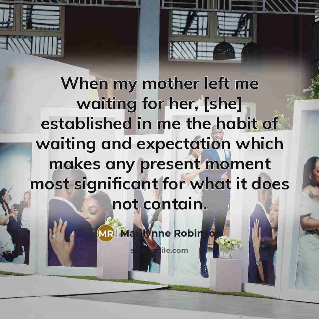 “When my mother left me waiting for her, [she] established…” quote by Marilynne Robinson