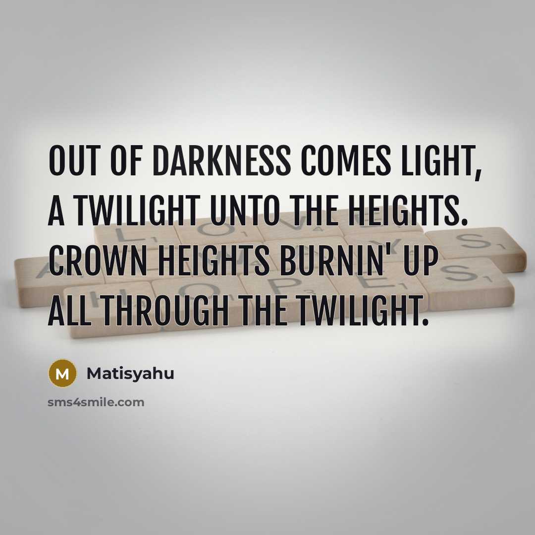 “Out of darkness comes light, a twilight unto the heights.…” quote by Matisyahu