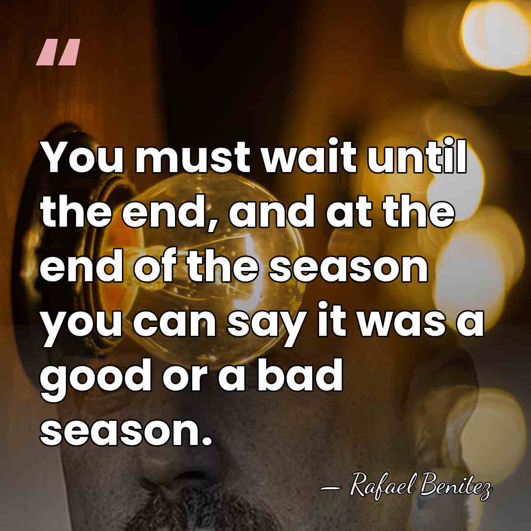 You must wait until the end, and at the end of the&hellip; - Rafael Benitez