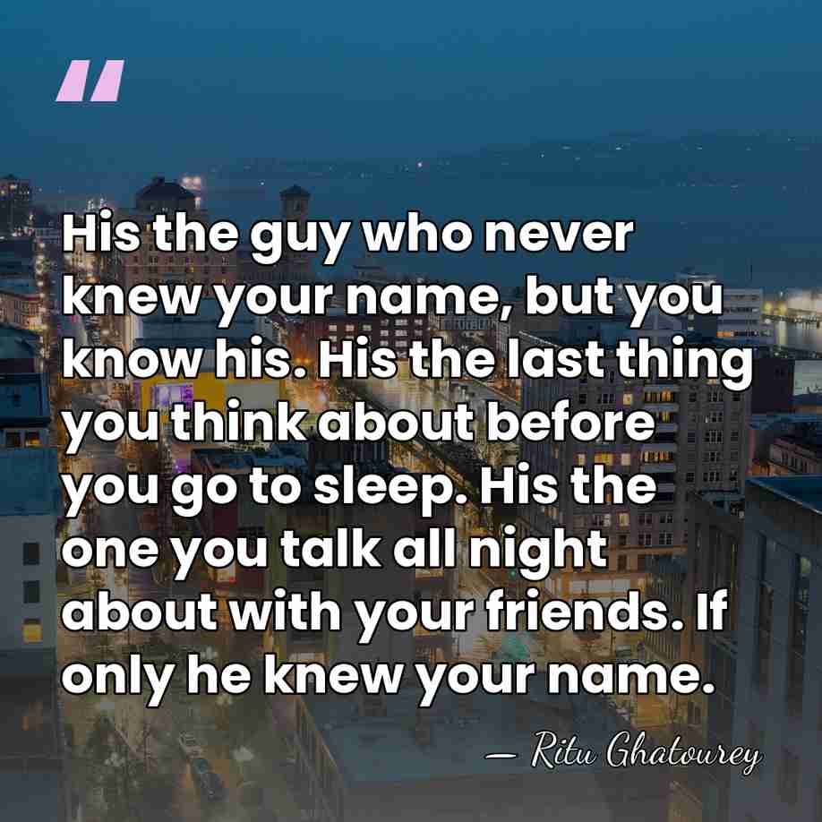 His the guy who never knew your name, but you know his.&hellip; - Ritu Ghatourey