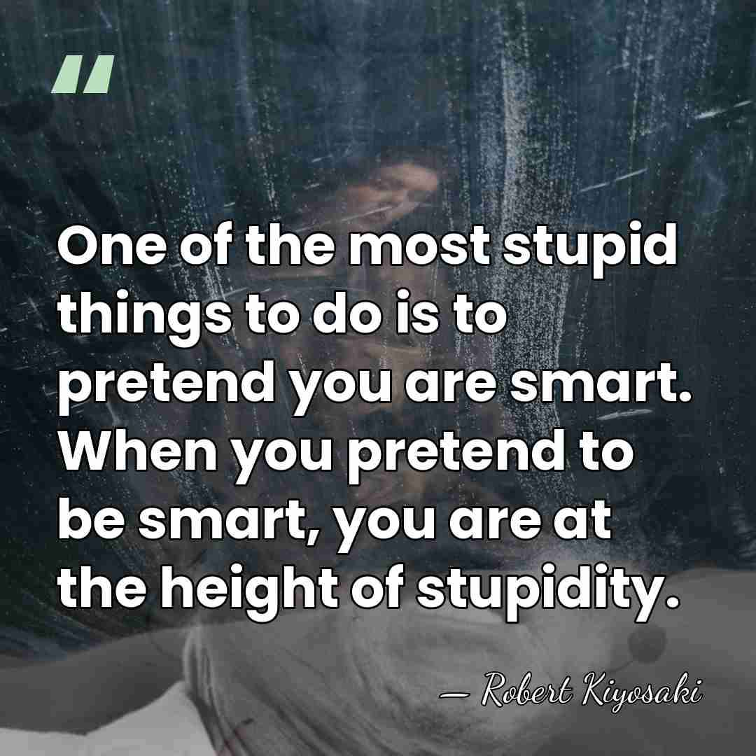 One of the most stupid things to do is to pretend you&hellip; - Robert Kiyosaki