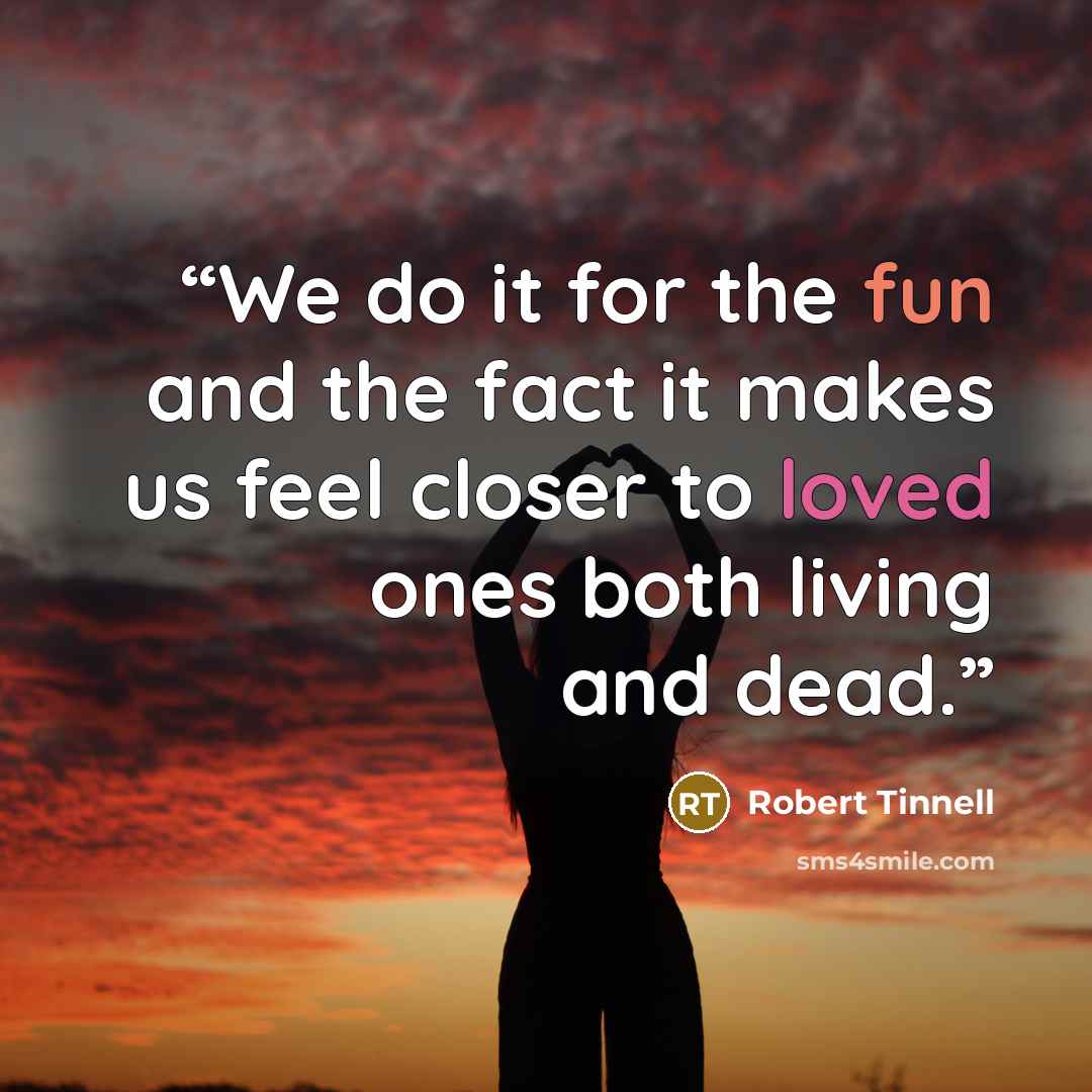 “We do it for the fun and the fact it makes us feel closer to loved ones both living and dead.” quote by Robert Tinnell