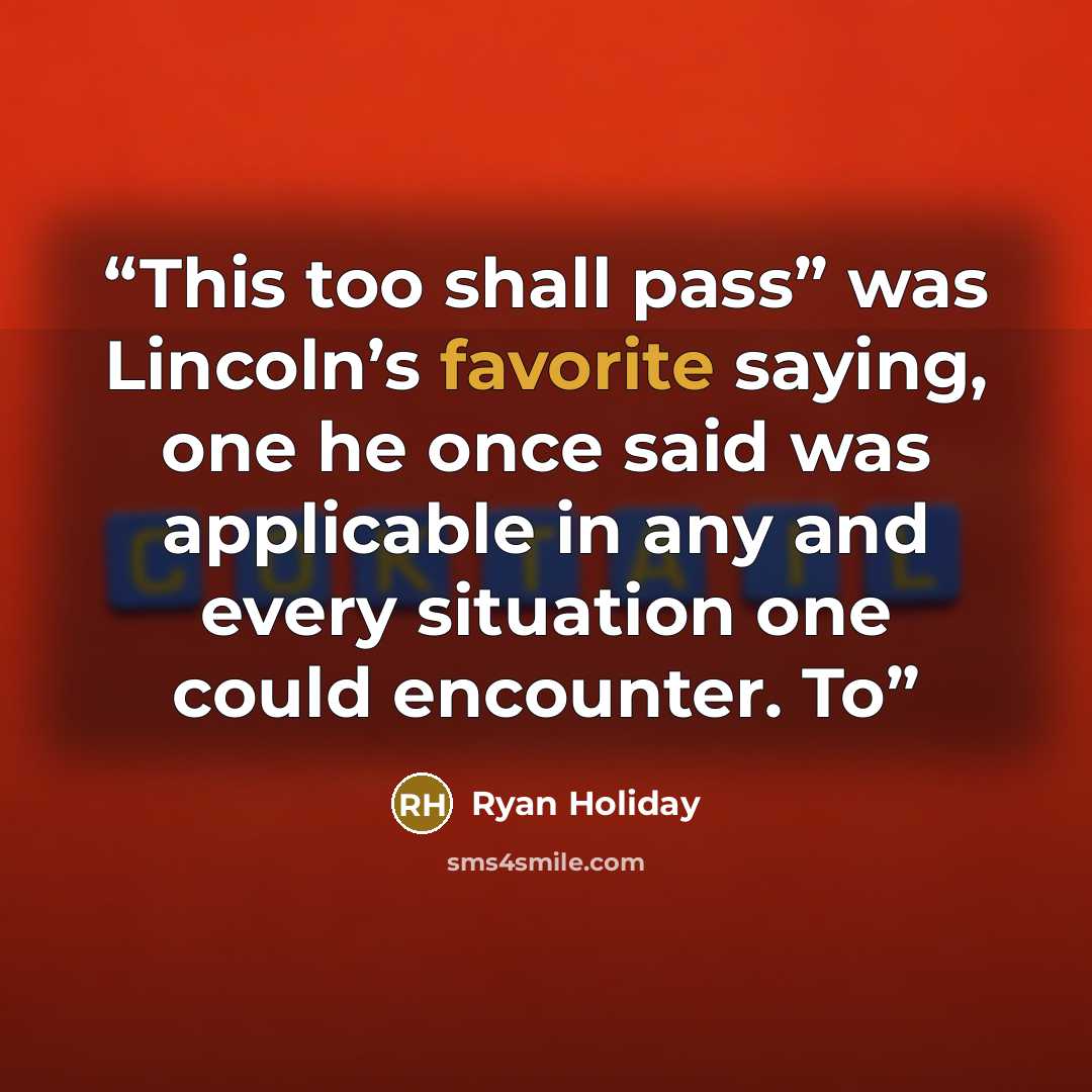 “This too shall pass” was Lincoln’s favorite saying, one he once said was applicable in any and every situation one could encounter. To” quote by Ryan Holiday